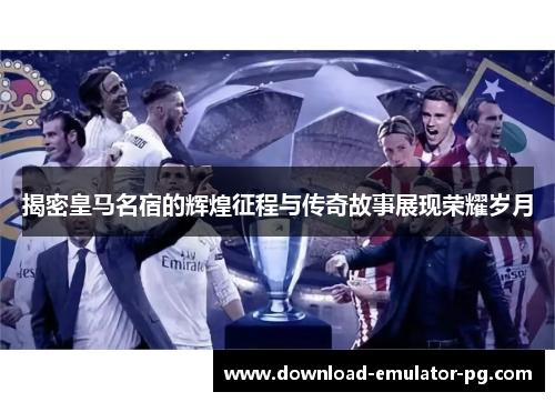 揭密皇马名宿的辉煌征程与传奇故事展现荣耀岁月