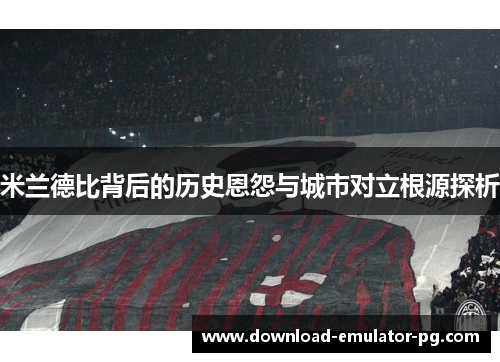 米兰德比背后的历史恩怨与城市对立根源探析
