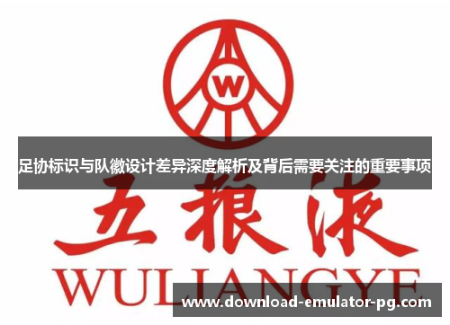 足协标识与队徽设计差异深度解析及背后需要关注的重要事项 足协标识与队徽设计差异深度解析及背后需要关注的重要事项