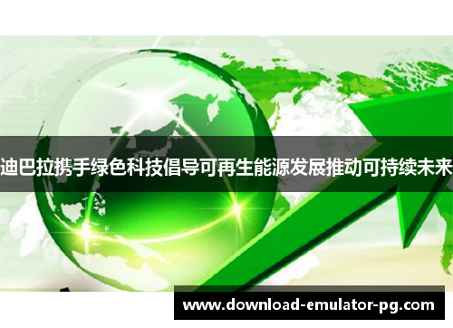 迪巴拉携手绿色科技倡导可再生能源发展推动可持续未来 迪巴拉携手绿色科技倡导可再生能源发展推动可持续未来