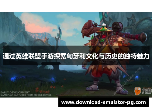 通过英雄联盟手游探索匈牙利文化与历史的独特魅力