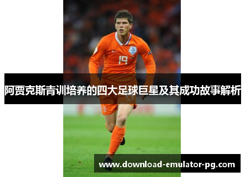 阿贾克斯青训培养的四大足球巨星及其成功故事解析