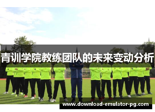 青训学院教练团队的未来变动分析 青训学院教练团队的未来变动分析