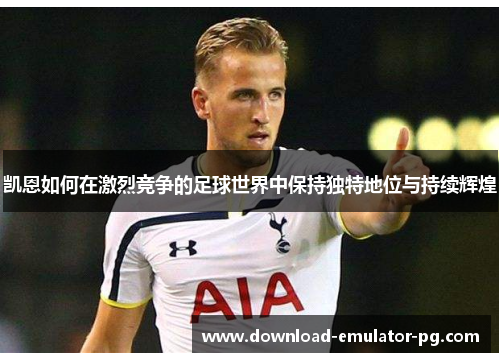 凯恩如何在激烈竞争的足球世界中保持独特地位与持续辉煌