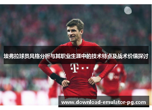 埃弗拉球员风格分析与其职业生涯中的技术特点及战术价值探讨 埃弗拉球员风格分析与其职业生涯中的技术特点及战术价值探讨