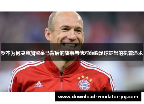 罗本为何决意加盟皇马背后的故事与他对巅峰足球梦想的执着追求