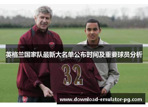 英格兰国家队最新大名单公布时间及重要球员分析