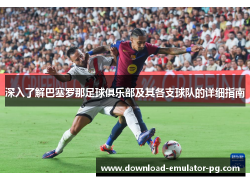 深入了解巴塞罗那足球俱乐部及其各支球队的详细指南 深入了解巴塞罗那足球俱乐部及其各支球队的详细指南