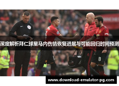 深度解析拜仁球星马内伤情恢复进展与可能回归时间预测