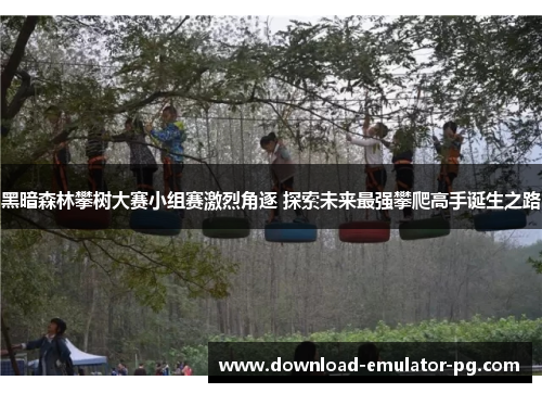 黑暗森林攀树大赛小组赛激烈角逐 探索未来最强攀爬高手诞生之路 黑暗森林攀树大赛小组赛激烈角逐 探索未来最强攀爬高手诞生之路