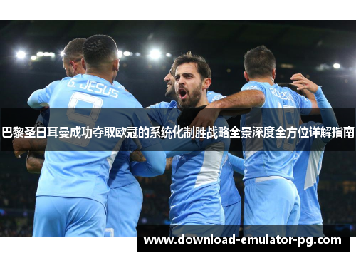 巴黎圣日耳曼成功夺取欧冠的系统化制胜战略全景深度全方位详解指南