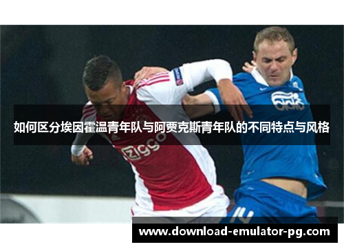 如何区分埃因霍温青年队与阿贾克斯青年队的不同特点与风格 如何区分埃因霍温青年队与阿贾克斯青年队的不同特点与风格