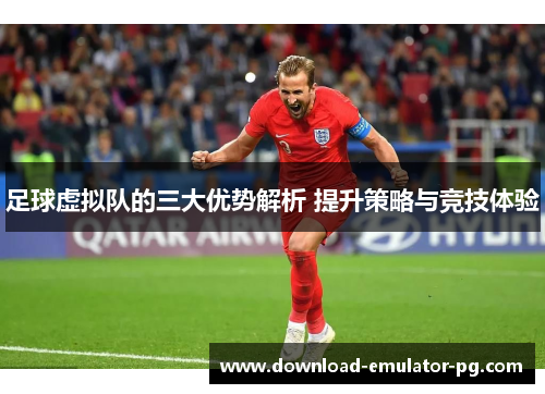 足球虚拟队的三大优势解析 提升策略与竞技体验