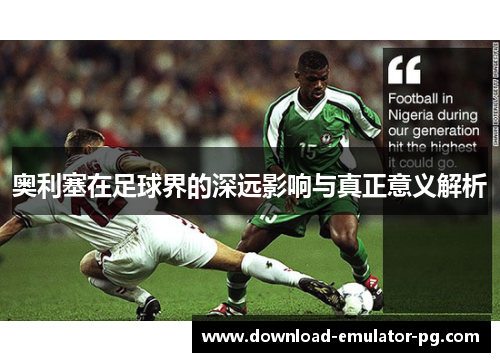 奥利塞在足球界的深远影响与真正意义解析 奥利塞在足球界的深远影响与真正意义解析