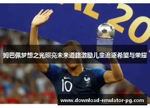 姆巴佩梦想之光照亮未来道路激励儿童追逐希望与荣耀 姆巴佩梦想之光照亮未来道路激励儿童追逐希望与荣耀