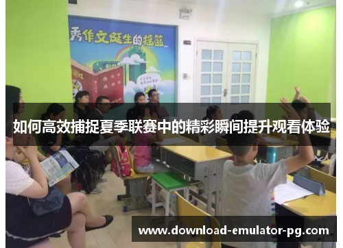 如何高效捕捉夏季联赛中的精彩瞬间提升观看体验