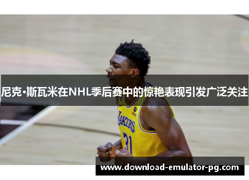 尼克·斯瓦米在NHL季后赛中的惊艳表现引发广泛关注