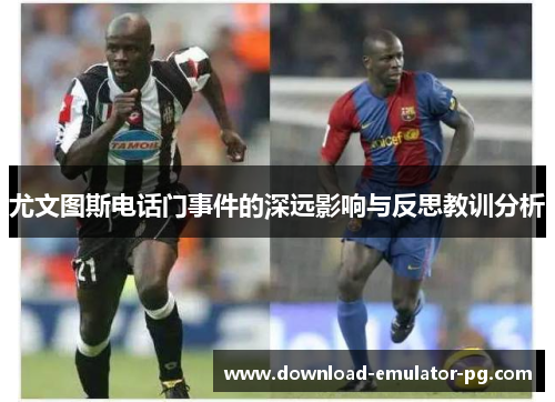 尤文图斯电话门事件的深远影响与反思教训分析 尤文图斯电话门事件的深远影响与反思教训分析