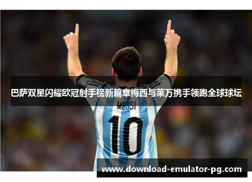 巴萨双星闪耀欧冠射手榜新篇章梅西与莱万携手领跑全球球坛