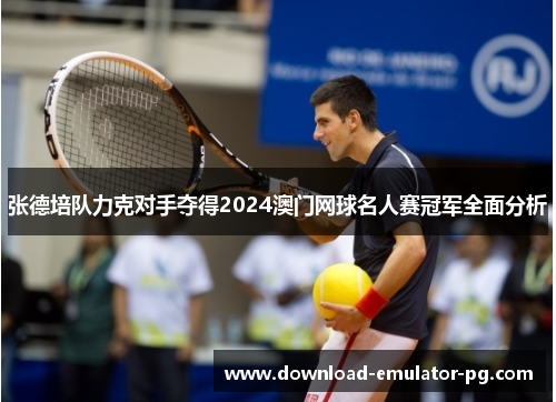 张德培队力克对手夺得2024澳门网球名人赛冠军全面分析