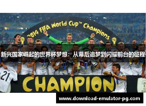 新兴国家崛起的世界杯梦想：从幕后追梦到闪耀前台的征程