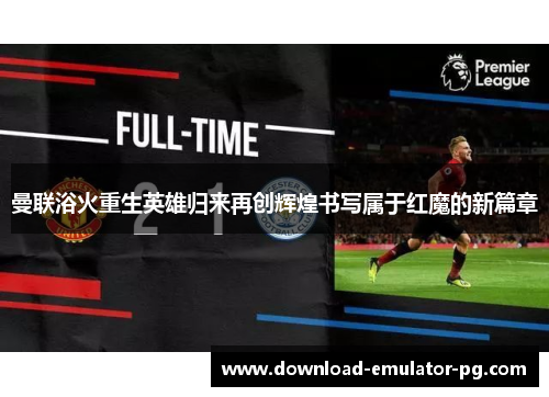 曼联浴火重生英雄归来再创辉煌书写属于红魔的新篇章
