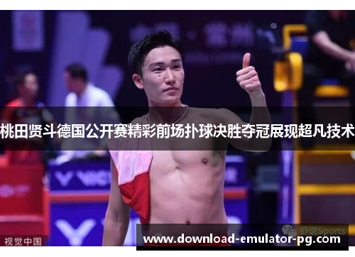 桃田贤斗德国公开赛精彩前场扑球决胜夺冠展现超凡技术