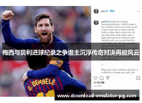 梅西与贝利进球纪录之争谁主沉浮传奇对决再掀风云