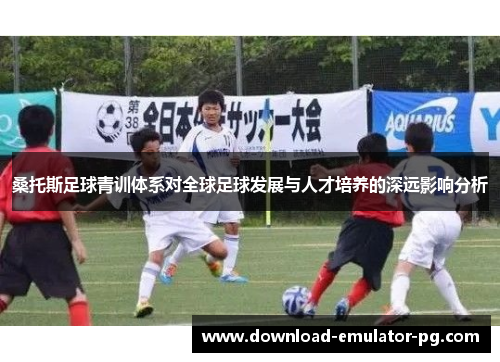 桑托斯足球青训体系对全球足球发展与人才培养的深远影响分析