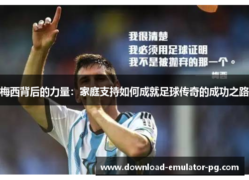 梅西背后的力量:家庭支持如何成就足球传奇的成功之路 梅西背后的力量:家庭支持如何成就足球传奇的成功之路
