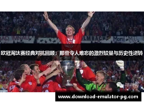 欧冠淘汰赛经典对抗回顾：那些令人难忘的激烈较量与历史性逆转