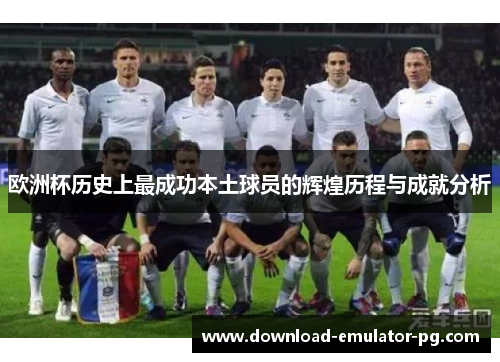 欧洲杯历史上最成功本土球员的辉煌历程与成就分析