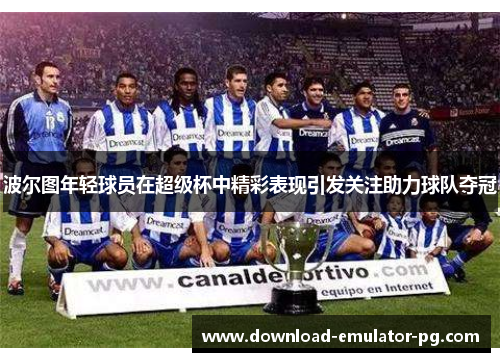 波尔图年轻球员在超级杯中精彩表现引发关注助力球队夺冠