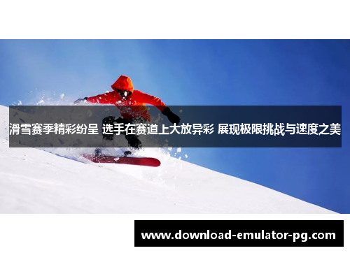 滑雪赛季精彩纷呈 选手在赛道上大放异彩 展现极限挑战与速度之美 滑雪赛季精彩纷呈 选手在赛道上大放异彩 展现极限挑战与速度之美
