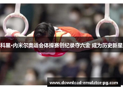 科黑·内米尔奥运会体操赛创纪录夺六金 成为历史新星