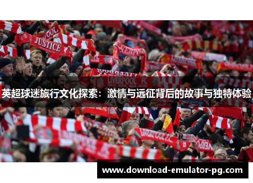 英超球迷旅行文化探索：激情与远征背后的故事与独特体验