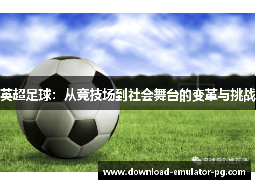 英超足球：从竞技场到社会舞台的变革与挑战