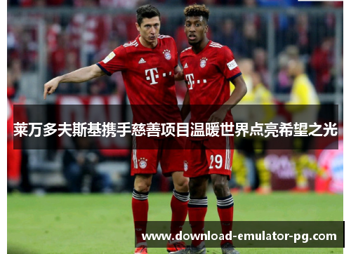 莱万多夫斯基携手慈善项目温暖世界点亮希望之光