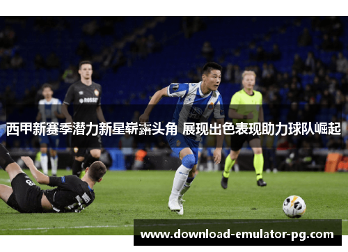 西甲新赛季潜力新星崭露头角 展现出色表现助力球队崛起