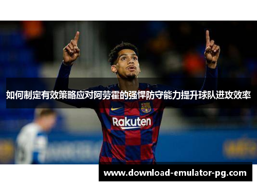 如何制定有效策略应对阿劳霍的强悍防守能力提升球队进攻效率 如何制定有效策略应对阿劳霍的强悍防守能力提升球队进攻效率