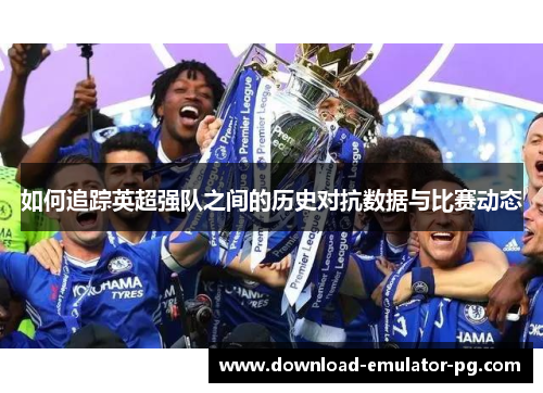 如何追踪英超强队之间的历史对抗数据与比赛动态