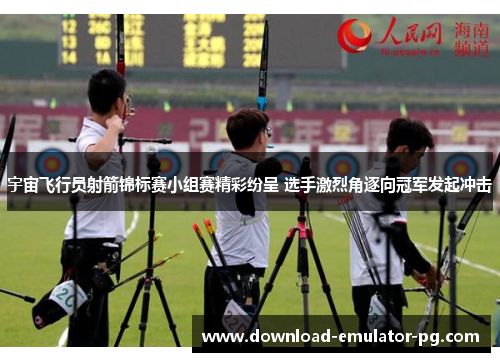 宇宙飞行员射箭锦标赛小组赛精彩纷呈 选手激烈角逐向冠军发起冲击