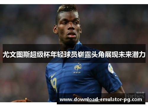 尤文图斯超级杯年轻球员崭露头角展现未来潜力