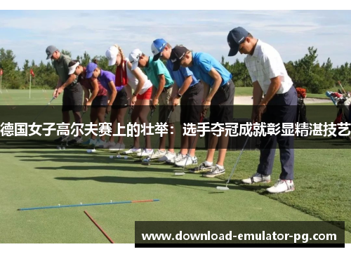 德国女子高尔夫赛上的壮举：选手夺冠成就彰显精湛技艺