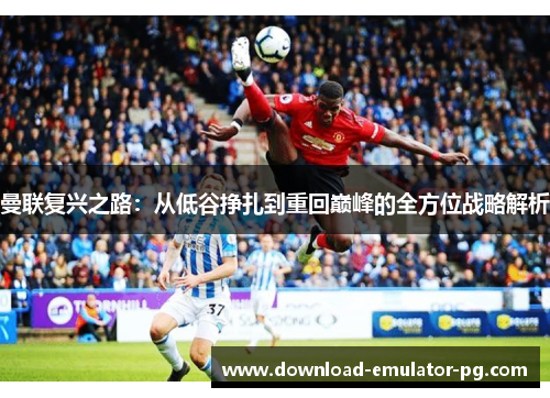 曼联复兴之路：从低谷挣扎到重回巅峰的全方位战略解析