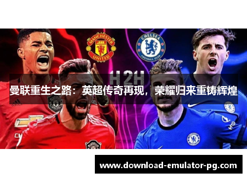 曼联重生之路：英超传奇再现，荣耀归来重铸辉煌