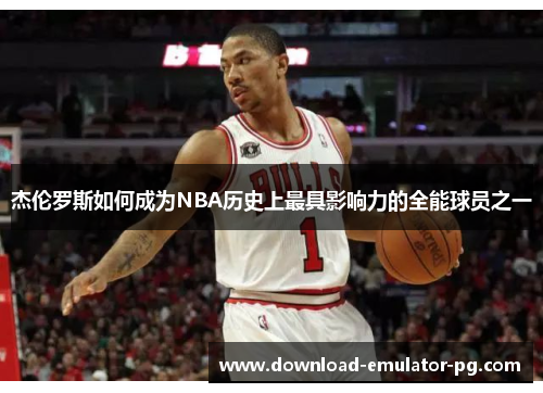 杰伦罗斯如何成为NBA历史上最具影响力的全能球员之一