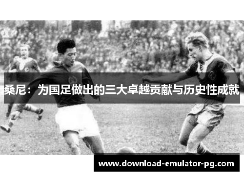 桑尼:为国足做出的三大卓越贡献与历史性成就 桑尼:为国足做出的三大卓越贡献与历史性成就
