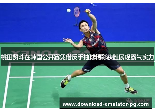 桃田贤斗在韩国公开赛凭借反手抽球精彩获胜展现霸气实力