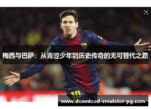 梅西与巴萨:从青涩少年到历史传奇的无可替代之路 梅西与巴萨:从青涩少年到历史传奇的无可替代之路